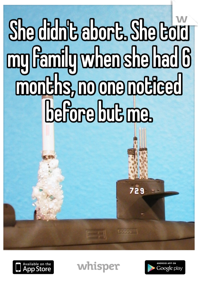 She didn't abort. She told my family when she had 6 months, no one noticed before but me. 