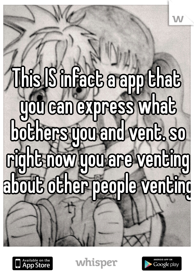 This IS infact a app that you can express what bothers you and vent. so right now you are venting about other people venting.