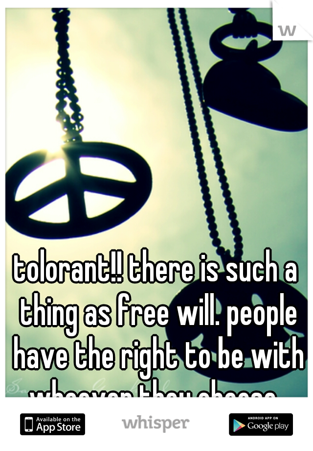 tolorant!! there is such a thing as free will. people have the right to be with whoever they choose. 