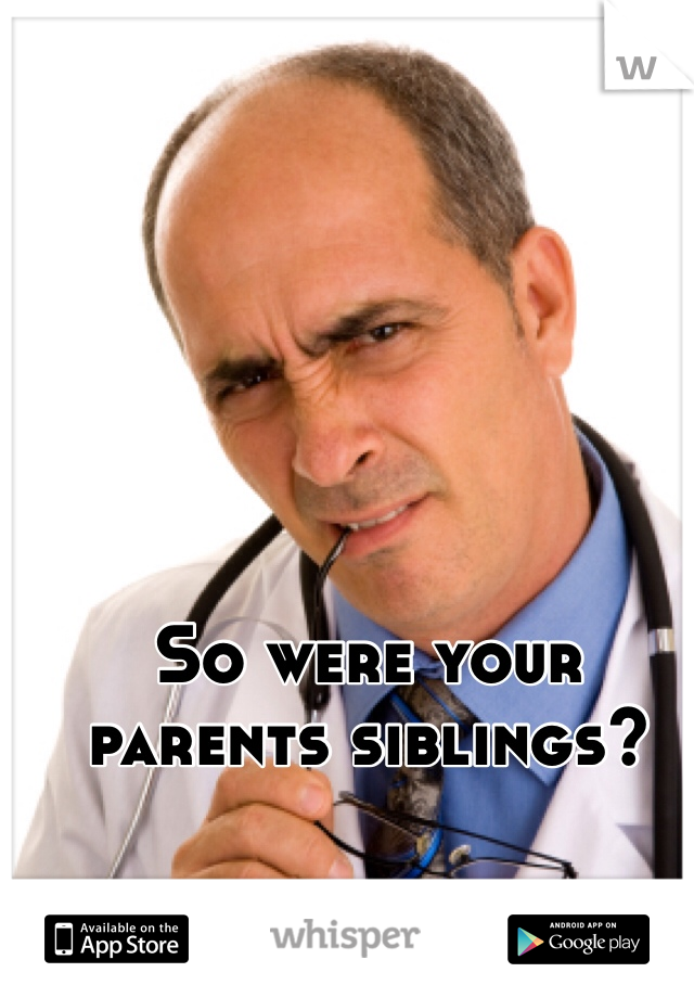 So were your parents siblings? 
