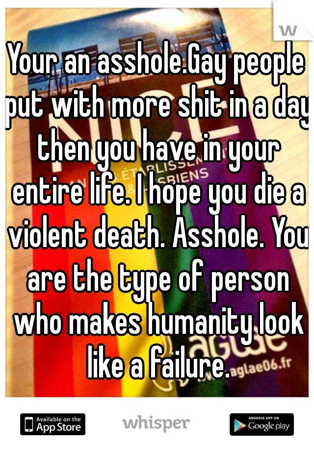 Your an asshole.Gay people put with more shit in a day then you have in your entire life. I hope you die a violent death. Asshole. You are the type of person who makes humanity look like a failure.