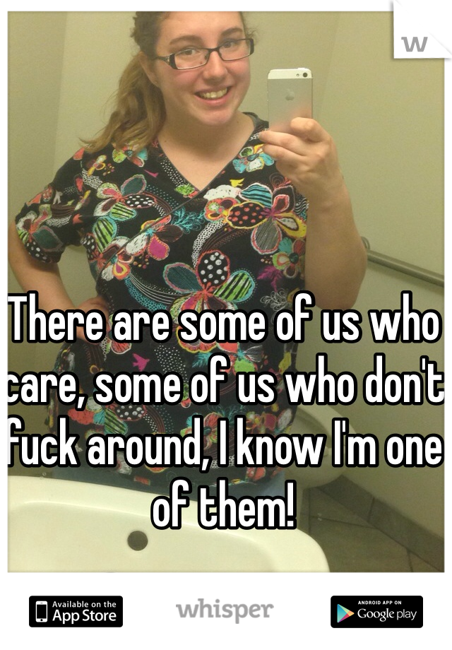 There are some of us who care, some of us who don't fuck around, I know I'm one of them!