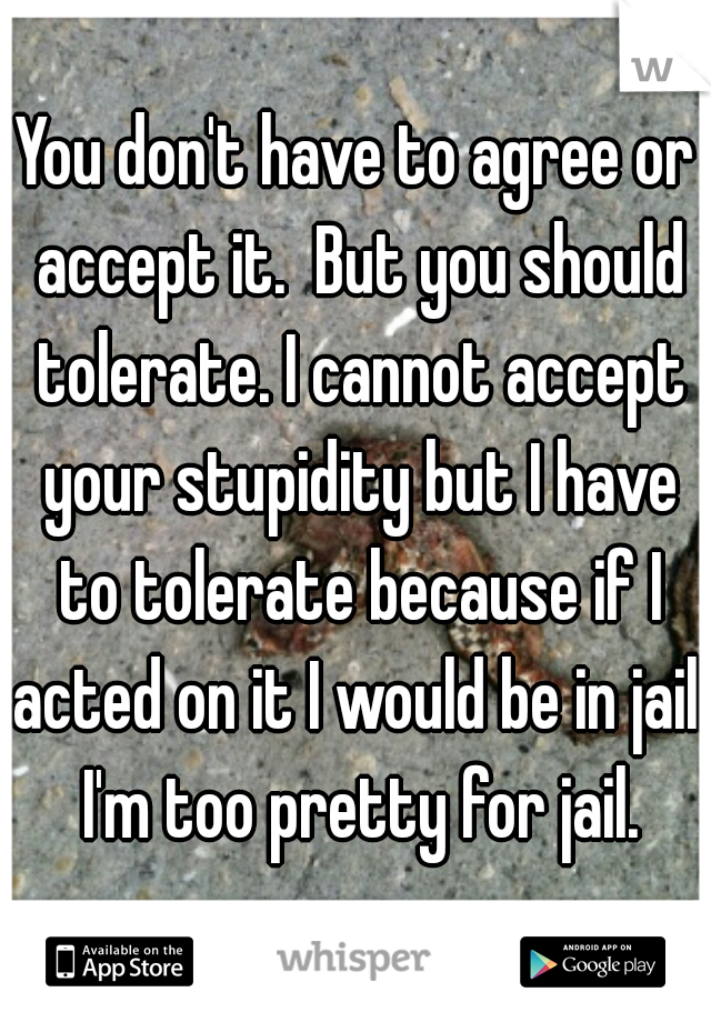 You don't have to agree or accept it.  But you should tolerate. I cannot accept your stupidity but I have to tolerate because if I acted on it I would be in jail.  I'm too pretty for jail. 