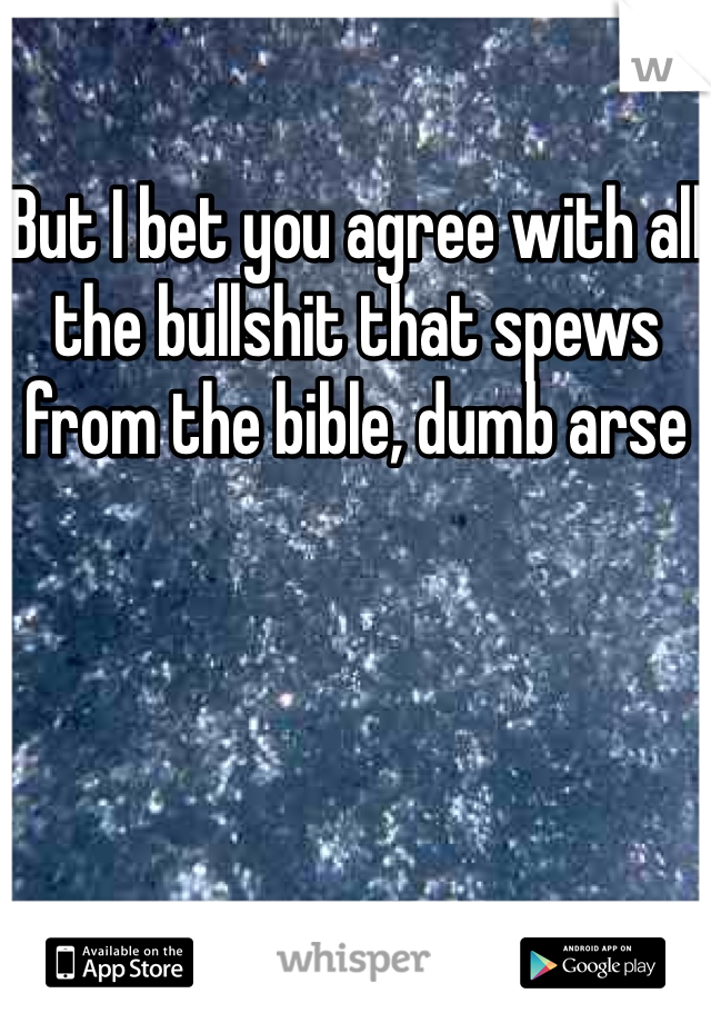 But I bet you agree with all the bullshit that spews from the bible, dumb arse 