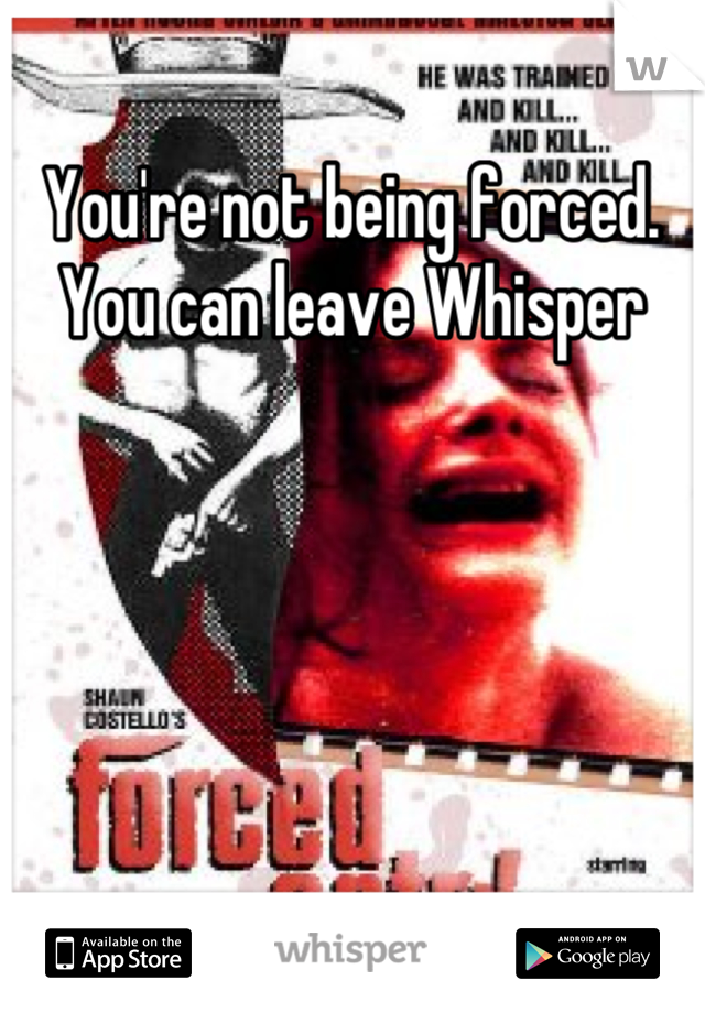 You're not being forced. You can leave Whisper