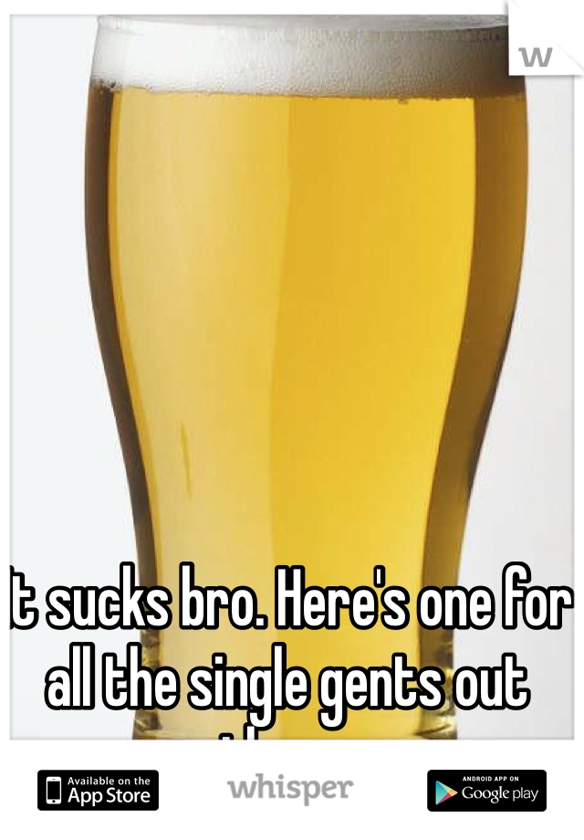 It sucks bro. Here's one for all the single gents out there.