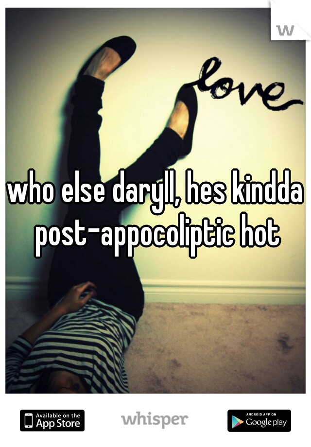 who else daryll, hes kindda post-appocoliptic hot