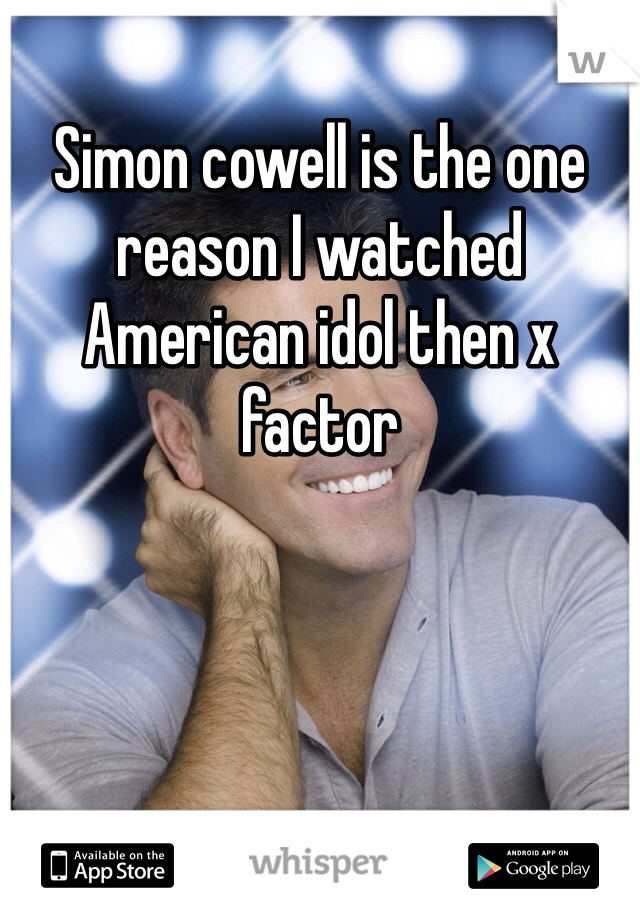 Simon cowell is the one reason I watched American idol then x factor