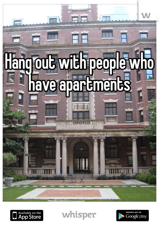 Hang out with people who have apartments 