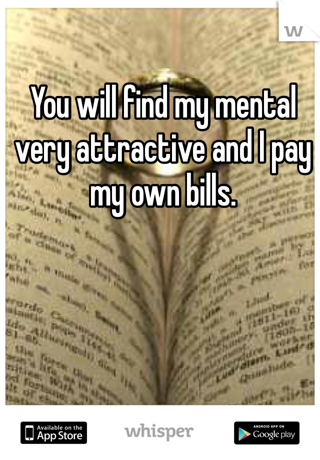 You will find my mental very attractive and I pay my own bills.