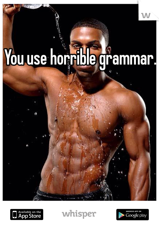 You use horrible grammar. 
