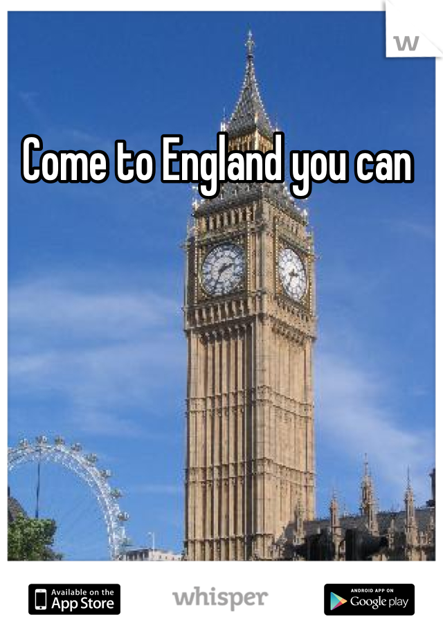 Come to England you can 