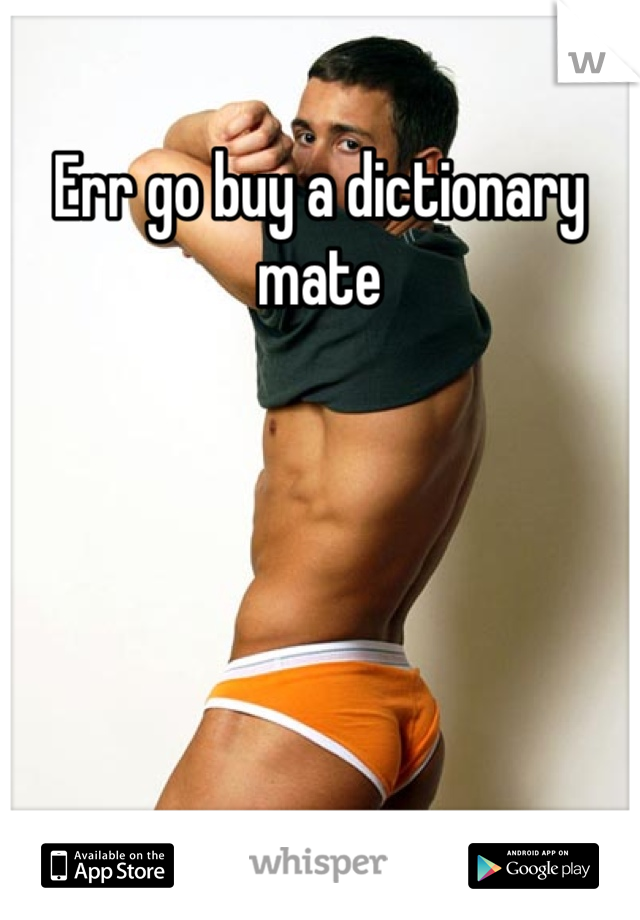 Err go buy a dictionary mate 