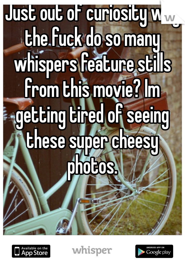 Just out of curiosity why the fuck do so many whispers feature stills from this movie? Im getting tired of seeing these super cheesy photos. 