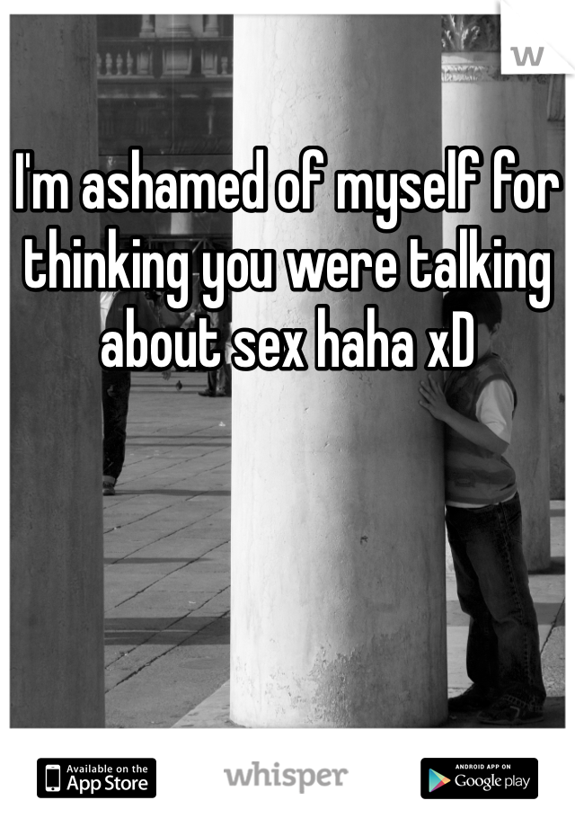 I'm ashamed of myself for thinking you were talking about sex haha xD