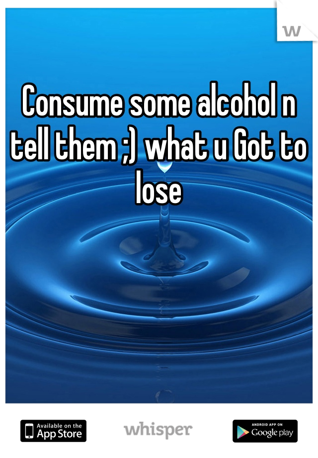 Consume some alcohol n tell them ;) what u Got to lose 