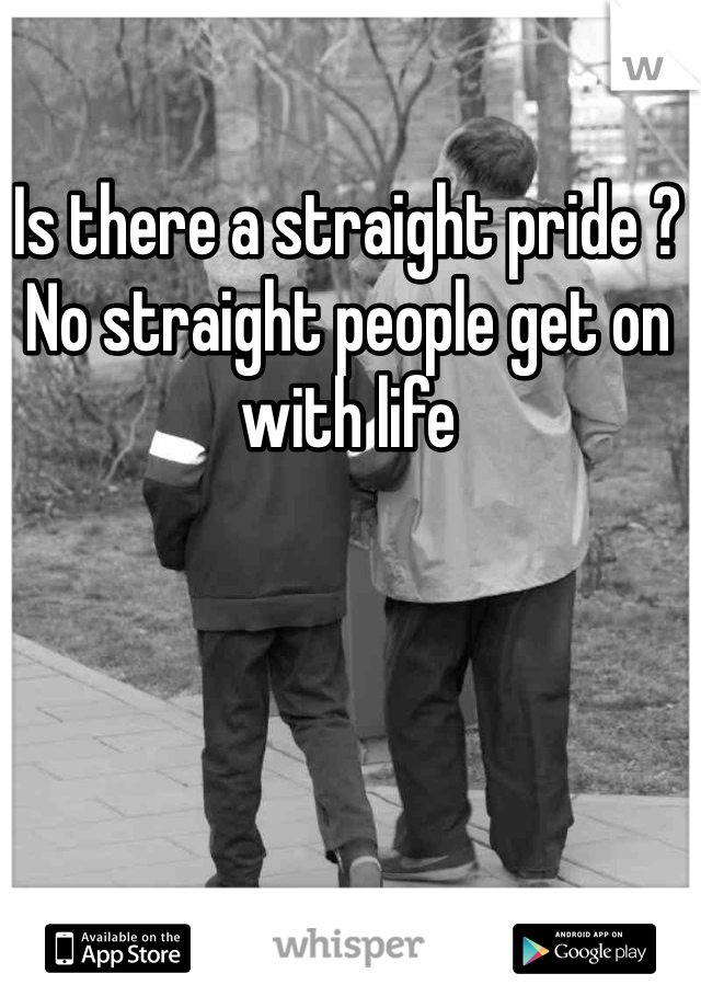 Is there a straight pride ? 
No straight people get on with life 
