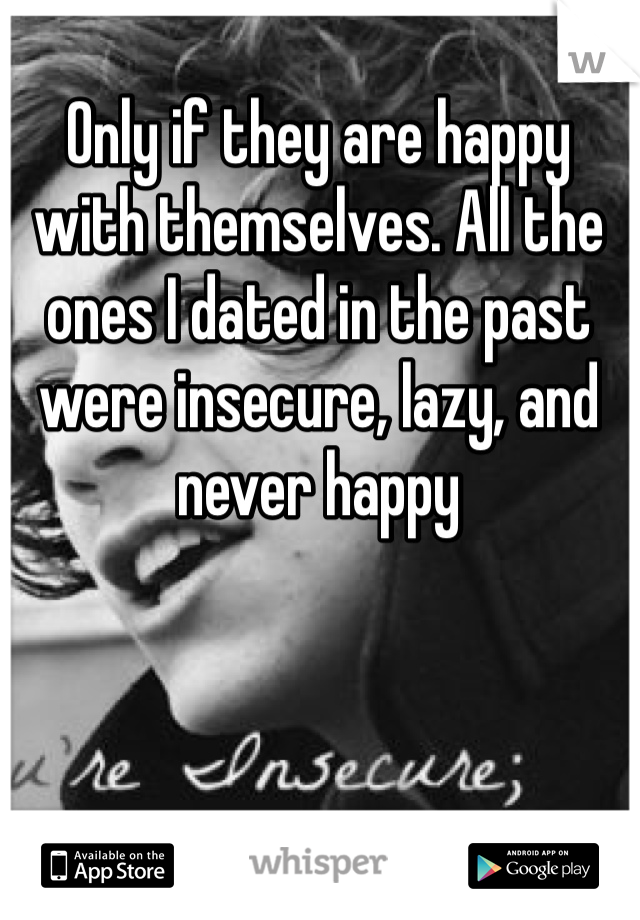 Only if they are happy with themselves. All the ones I dated in the past were insecure, lazy, and never happy