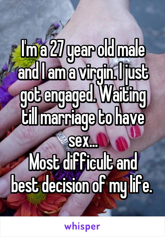 I'm a 27 year old male and I am a virgin. I just got engaged. Waiting till marriage to have sex...
Most difficult and best decision of my life. 
