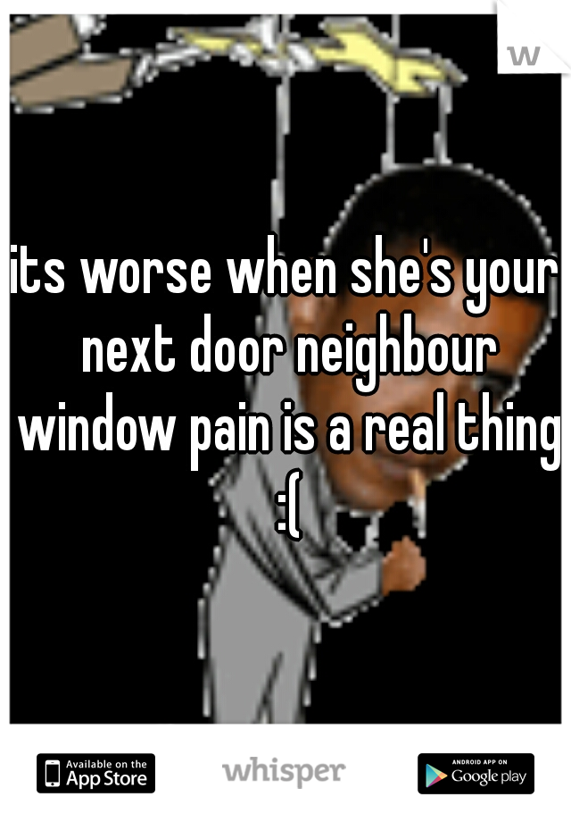 its worse when she's your next door neighbour window pain is a real thing :(