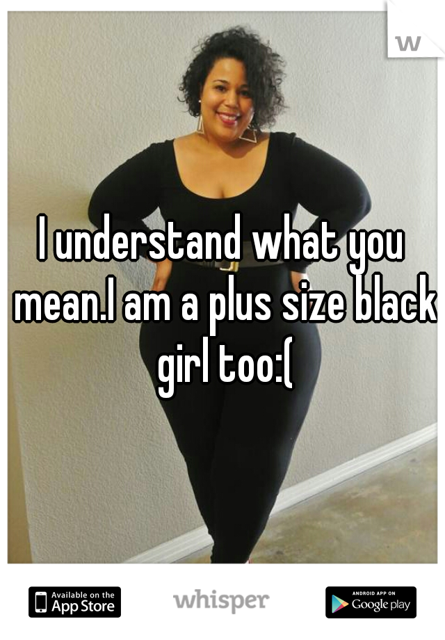 I understand what you mean.I am a plus size black girl too:(