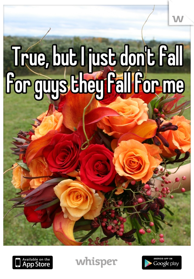 True, but I just don't fall for guys they fall for me 