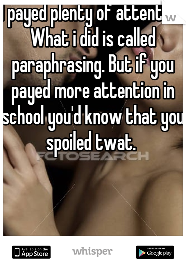 I payed plenty of attention. What i did is called paraphrasing. But if you payed more attention in school you'd know that you spoiled twat. 