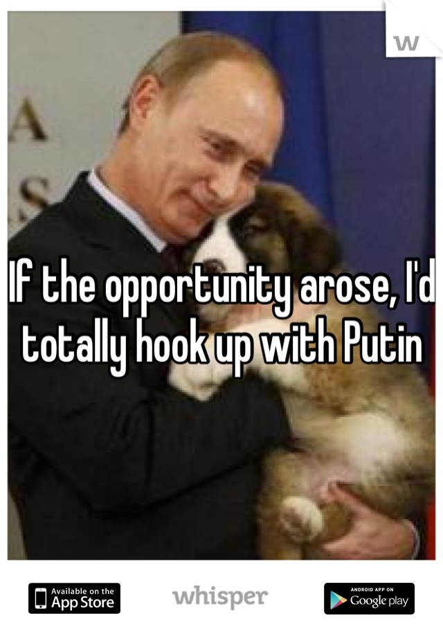 If the opportunity arose, I'd totally hook up with Putin