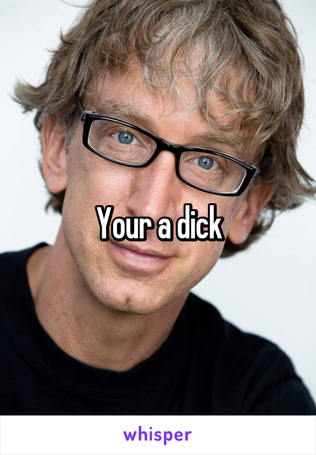 Your a dick