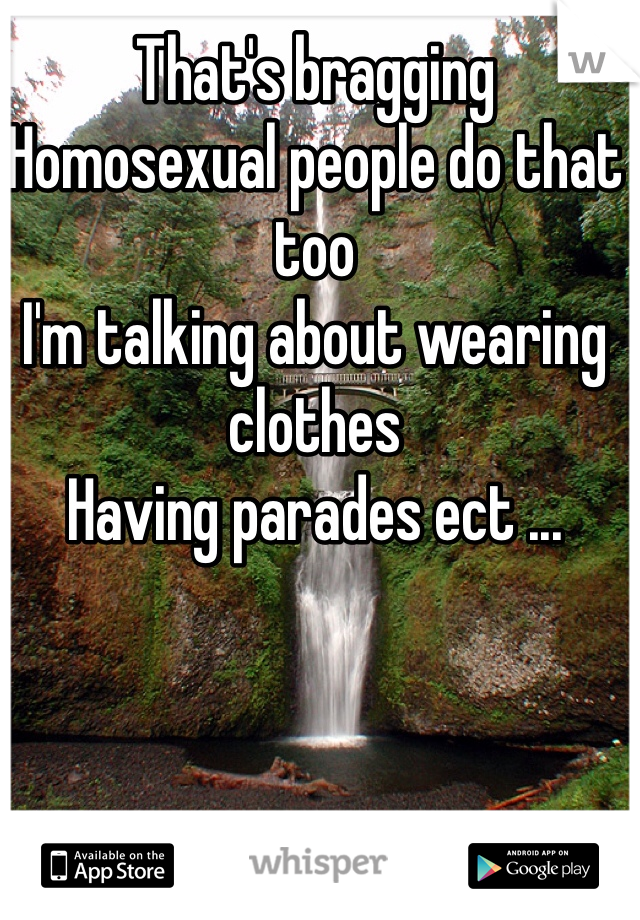 That's bragging 
Homosexual people do that too
I'm talking about wearing clothes 
Having parades ect ...
