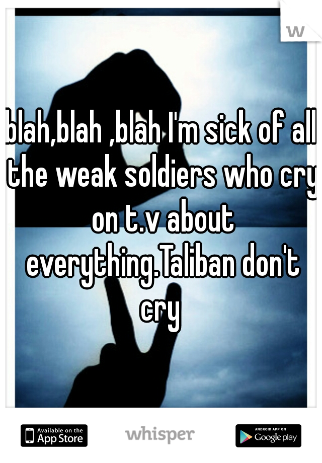 blah,blah ,blah I'm sick of all the weak soldiers who cry on t.v about everything.Taliban don't cry 