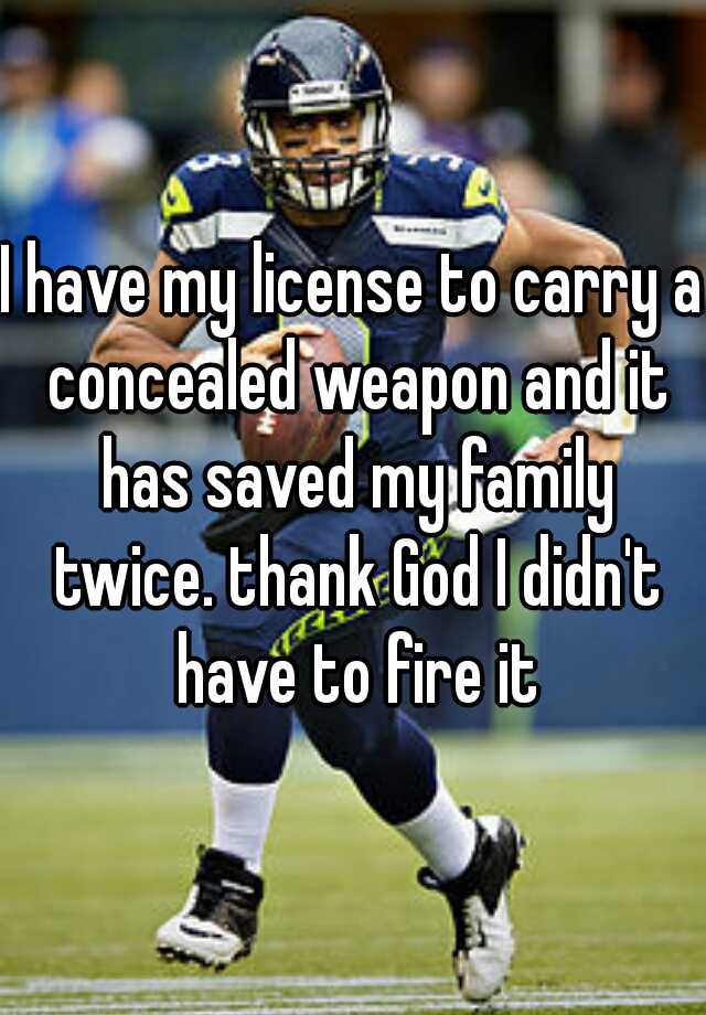 I have my license to carry a concealed weapon and it has saved my family twice. thank God I didn't have to fire it