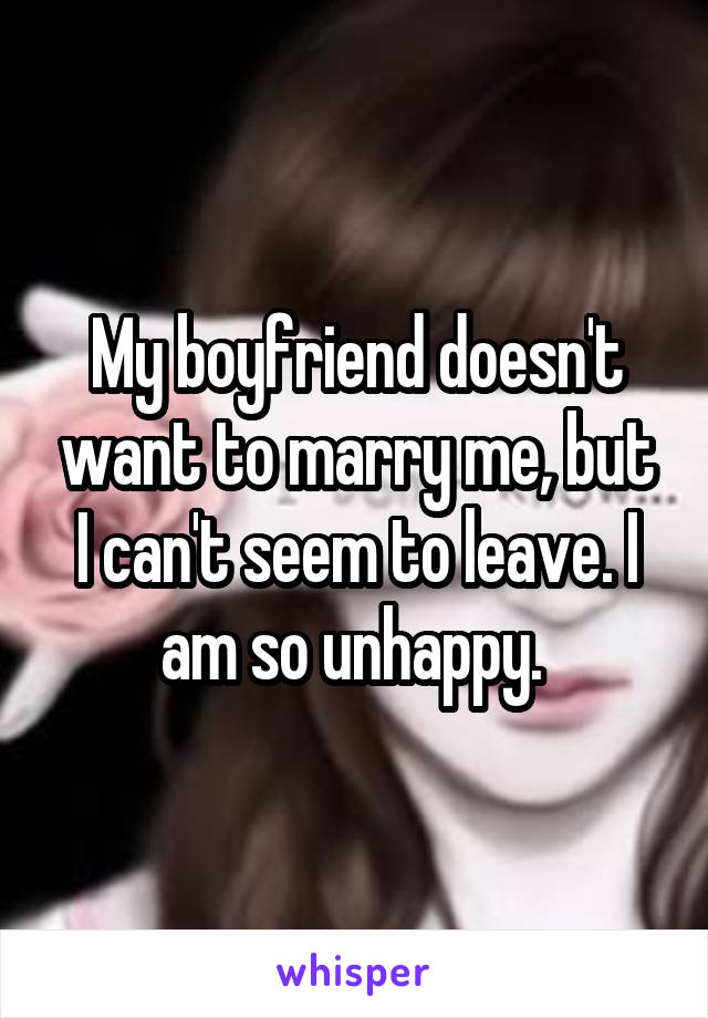 My boyfriend doesn't want to marry me, but I can't seem to leave. I am so unhappy. 