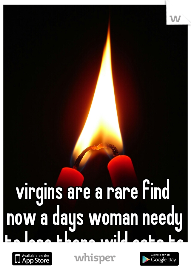 virgins are a rare find now a days woman needy to lose there wild oats to