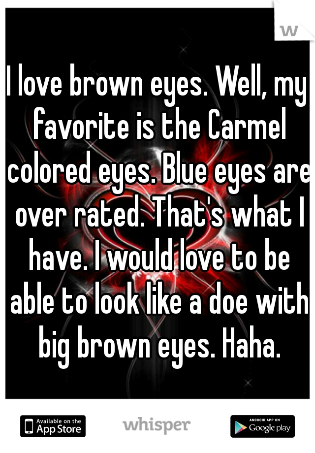 I love brown eyes. Well, my favorite is the Carmel colored eyes. Blue eyes are over rated. That's what I have. I would love to be able to look like a doe with big brown eyes. Haha.
