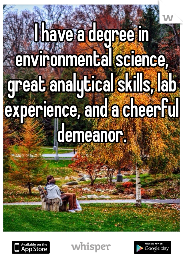 I have a degree in environmental science, great analytical skills, lab experience, and a cheerful demeanor. 