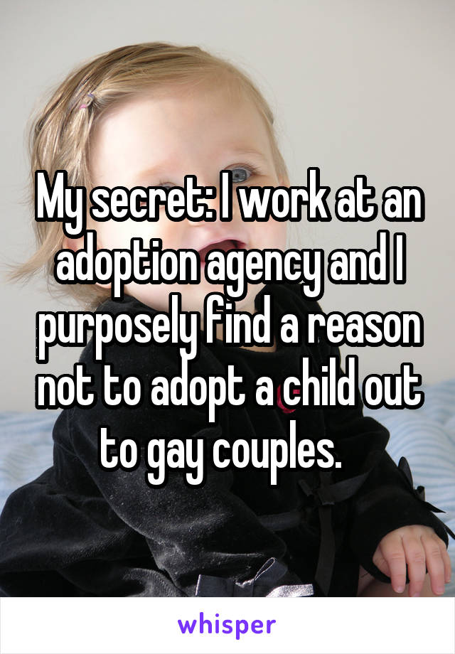 My secret: I work at an adoption agency and I purposely find a reason not to adopt a child out to gay couples.  
