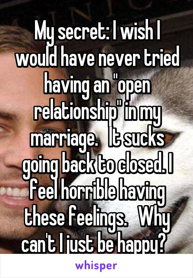 My secret: I wish I would have never tried having an "open relationship" in my marriage.   It sucks going back to closed. I feel horrible having these feelings.   Why can't I just be happy?  