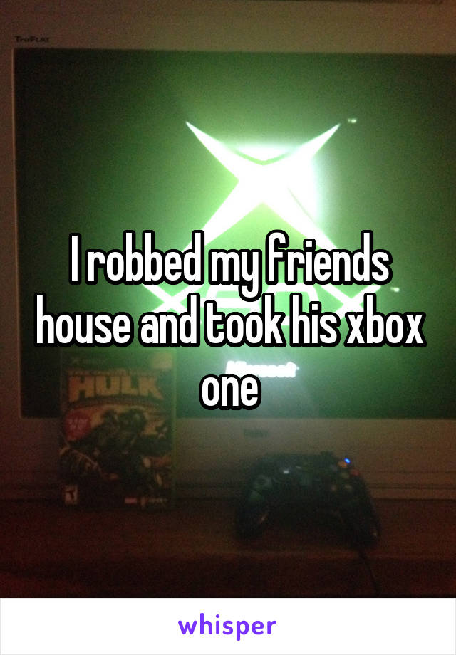 I robbed my friends house and took his xbox one
