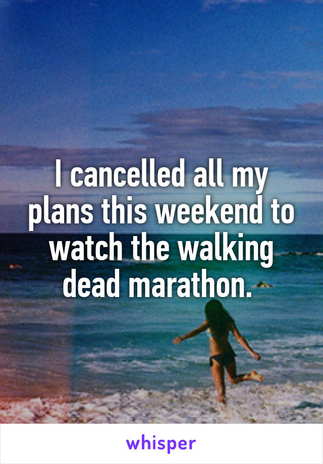 I cancelled all my plans this weekend to watch the walking dead marathon. 