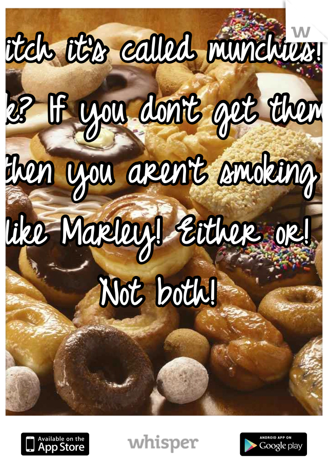Bitch it's called munchies! Ok? If you don't get them then you aren't smoking like Marley! Either or! Not both! 