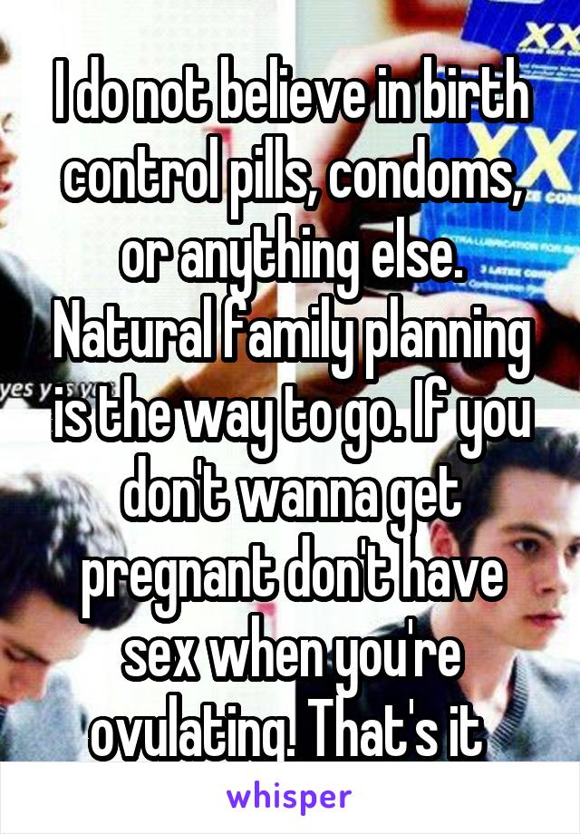 I do not believe in birth control pills, condoms, or anything else. Natural family planning is the way to go. If you don't wanna get pregnant don't have sex when you're ovulating. That's it 