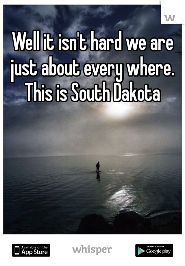 Well it isn't hard we are just about every where. This is South Dakota