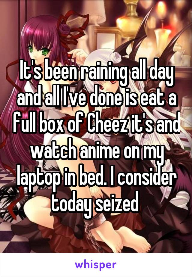 It's been raining all day and all I've done is eat a full box of Cheez it's and watch anime on my laptop in bed. I consider today seized 
