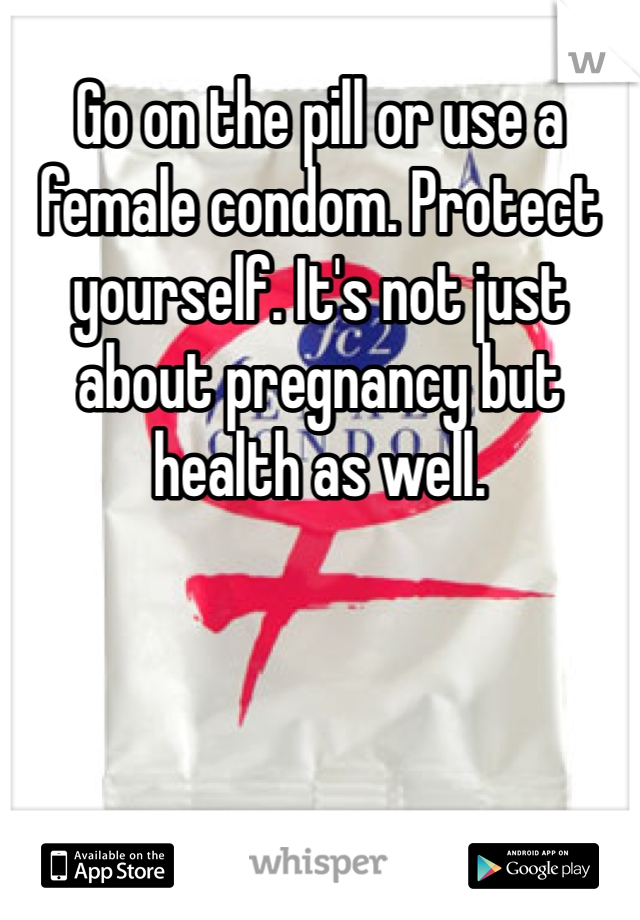 Go on the pill or use a female condom. Protect yourself. It's not just about pregnancy but health as well.