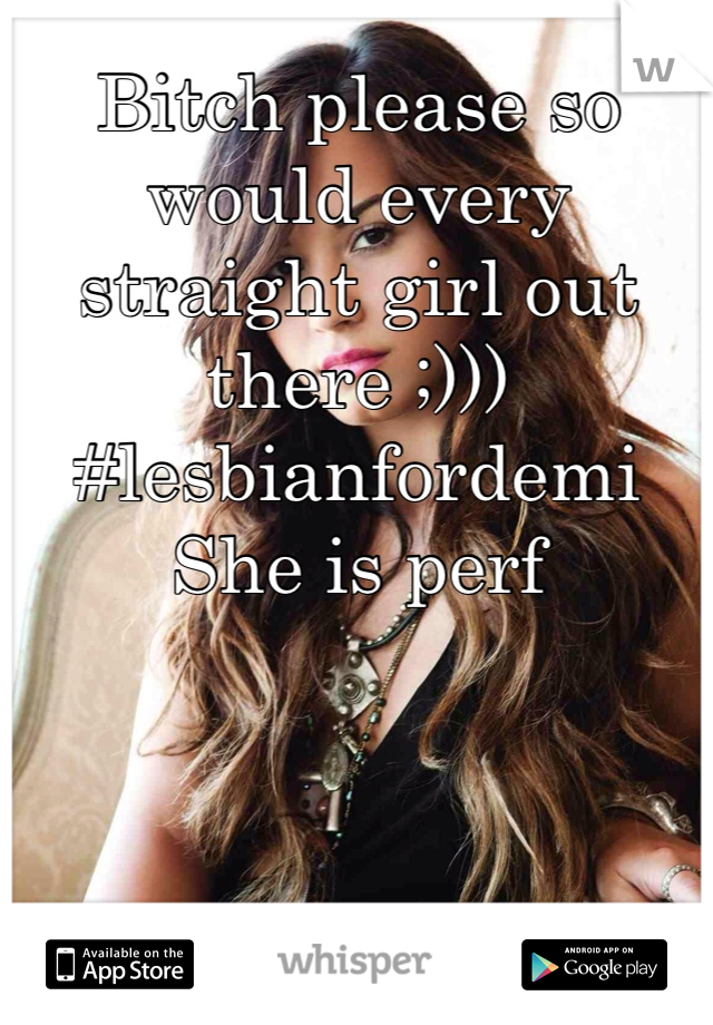 Bitch please so would every straight girl out there ;))) 
#lesbianfordemi
She is perf