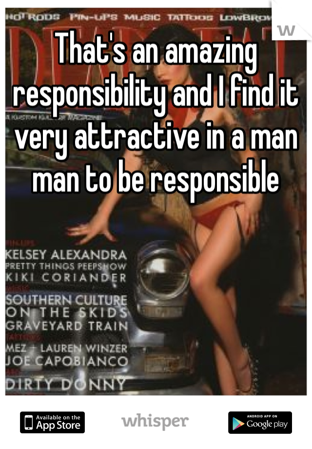 That's an amazing responsibility and I find it very attractive in a man man to be responsible 