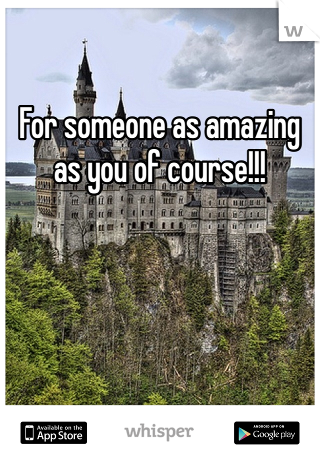 For someone as amazing as you of course!!!