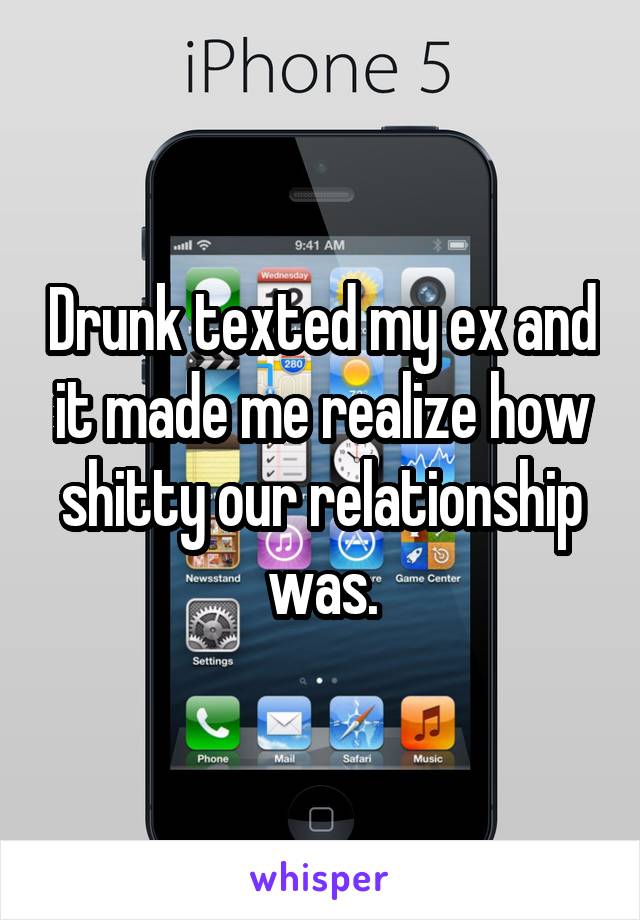 Drunk texted my ex and it made me realize how shitty our relationship was.