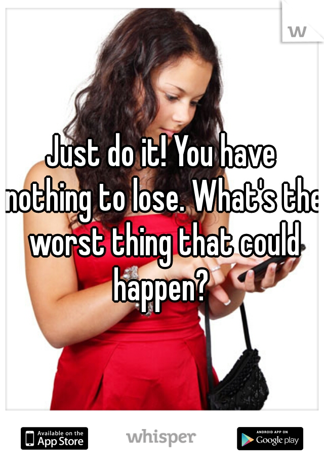 Just do it! You have nothing to lose. What's the worst thing that could happen? 